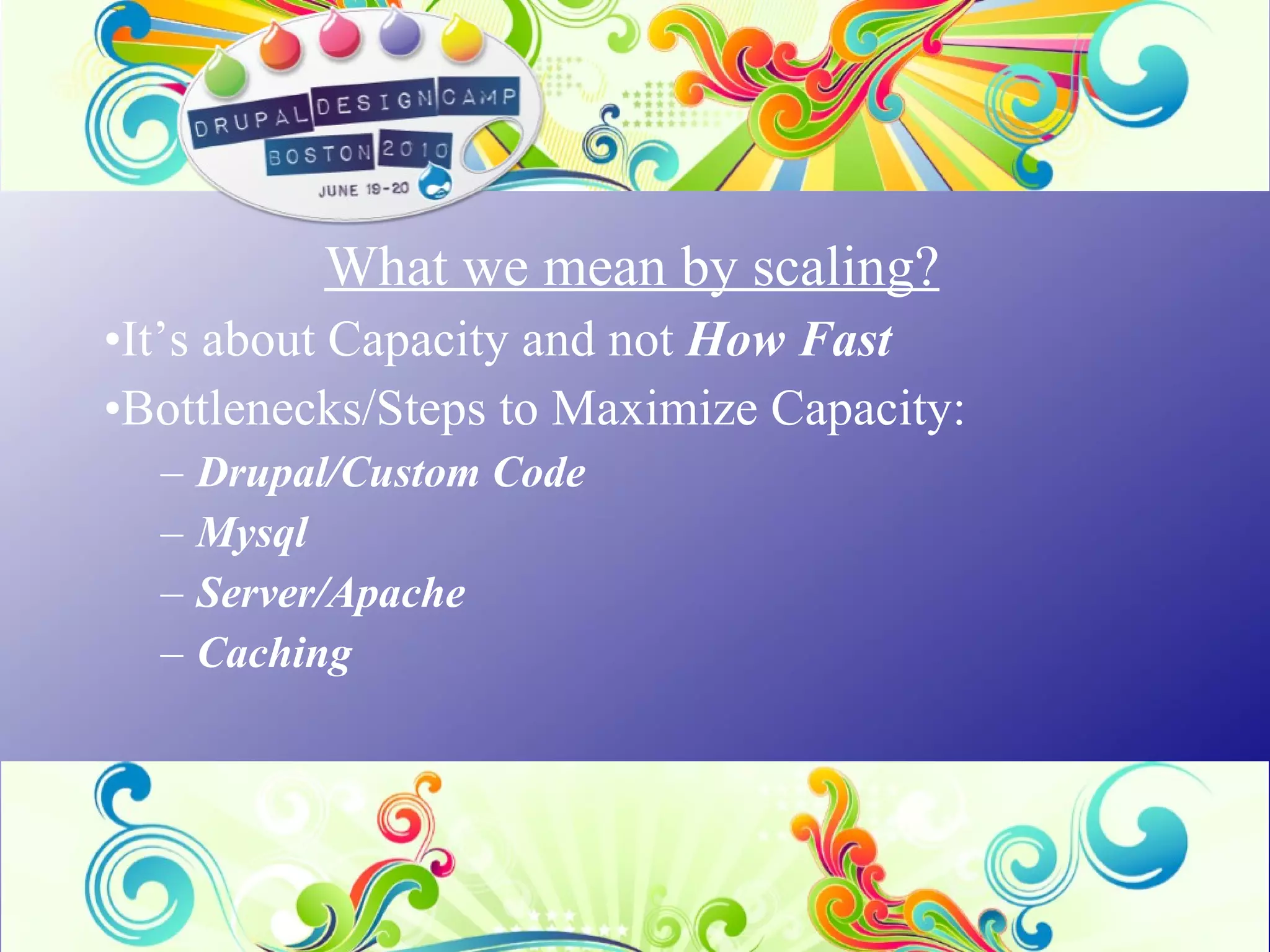 What we mean by scaling? It’s about Capacity and not  How Fast  Bottlenecks/Steps to Maximize Capacity: Drupal/Custom Code Mysql Server/Apache Caching 