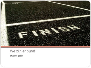 We zijn er bijna!
Studeer goed!
 