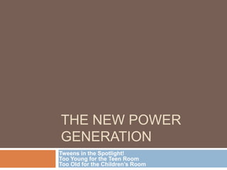 THE NEW POWER
GENERATION
Tweens in the Spotlight!
Too Young for the Teen Room
Too Old for the Children’s Room
 