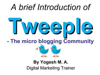A brief Introduction of
TweepleTweeple- The micro blogging Community
By Yogesh M. A.
Digital Leadership Trainer from Mumbai, India
Follow us on twitter.com/BrandYouYear
 