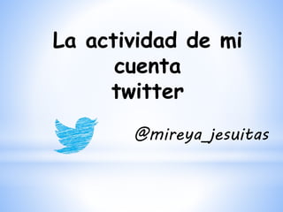 La actividad de mi
cuenta
twitter
@mireya_jesuitas
 