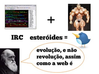 +
IRC + esteróides =
        evolução, e não
        revolução, assim
        como a web é
 