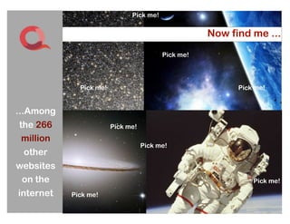 Pick me!


                                                    Now find me ...
                                         Pick me!




             Pick me!                                     Pick me!


...Among
the 266                 Pick me!
 million
                                   Pick me!
 other
websites
 on the                                                       Pick me!
internet   Pick me!
                                   12
                                   12
 