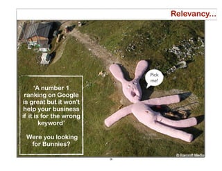 Relevancy...




                              Pick
                              me!
      ‘A number 1
 ranking on Google
is great but it won't
 help your business
if it is for the wrong
        keyword’

 Were you looking
  for Bunnies?

                         28
 