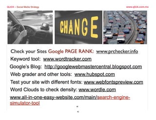 QLICK – Social Media Strategy                                      www.qlick.com.mx




          3 pasos para liderazgo
    1. Identiﬁca En donde se desarrolla la conversación
     Check your Sites Google PAGE RANK: www.prchecker.info
    2. Involúcrate.
    3. Dirige                     la conversación contestando la pregunta...




   ¿Porque elegir mi marca?
                                            42                                 18

Tuesday, March 29, 2011                                                                 18
 