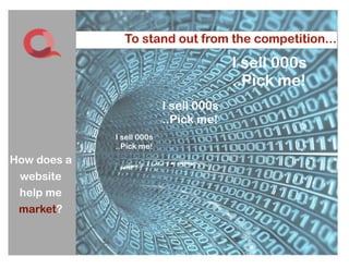 To stand out from the competition...

                                         I sell 000s
                                         ..Pick me!
                           I sell 000s
                           ..Pick me!
             I sell 000s
             ..Pick me!
How does a
 website
 help me
 market?


                             9
 