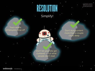 RESOLUTION
Simplify!
Track where
employees drop off
Don’t let your site get
cluttered — cut what
people don’t read
Don’t bury content
more than a couple
clicks deep
6© 2016 Webtrends, Inc.
 