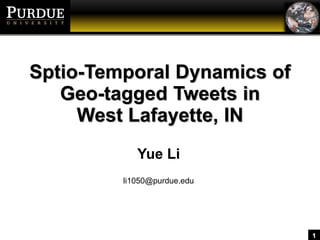 1
Sptio-Temporal Dynamics of
Geo-tagged Tweets in
West Lafayette, IN
Yue Li
li1050@purdue.edu
 