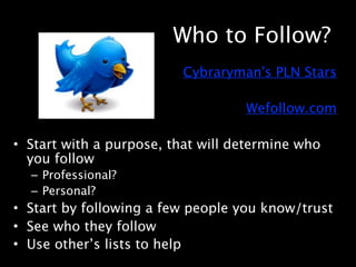 Who to Follow?
                         Cybraryman's PLN Stars

                                   Wefollow.com

• Start with a purpose, that will determine who
  you follow
  – Professional?
  – Personal?
• Start by following a few people you know/trust
• See who they follow
• Use other’s lists to help
 
