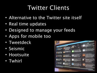 Twitter Clients
•   Alternative to the Twitter site itself
•   Real time updates
•   Designed to manage your feeds
•   Apps for mobile too
•   Tweetdeck
•   Seismic
•   Hootsuite
•   Twhirl
 
