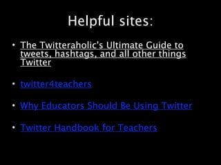 Helpful sites:
• The Twitteraholic's Ultimate Guide to
  tweets, hashtags, and all other things
  Twitter

• twitter4teachers

• Why Educators Should Be Using Twitter

• Twitter Handbook for Teachers
 