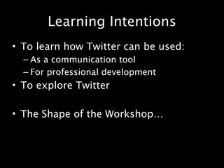 Learning Intentions
• To learn how Twitter can be used:
  – As a communication tool
  – For professional development
• To explore Twitter

• The Shape of the Workshop…
 