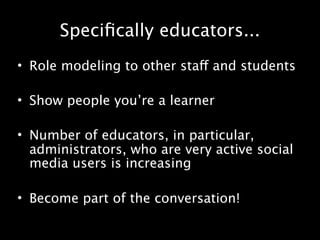 Speciﬁcally educators...
• Role modeling to other staff and students

• Show people you’re a learner

• Number of educators, in particular,
  administrators, who are very active social
  media users is increasing

• Become part of the conversation!
 