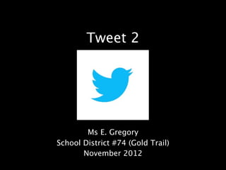 Tweet 2




        Ms E. Gregory
School District #74 (Gold Trail)
       November 2012
 