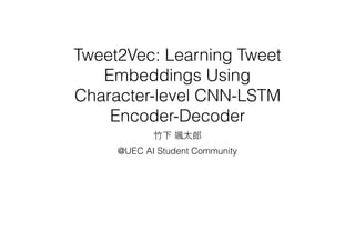 Tweet2Vec: Learning Tweet
Embeddings Using
Character-level CNN-LSTM
Encoder-Decoder
@UEC AI Student Community
 