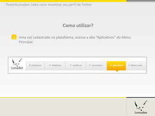 Tweet4Lomadee: Saiba como monetizar seu perfil de Twitter




                                     Como utilizar?

    2. Uma vez cadastrado na plataforma, acesse a aba “Aplicativos” do Menu
       Principal:
 