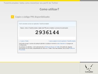 Tweet4Lomadee: Saiba como monetizar seu perfil de Twitter


                                     Como utilizar?

        7. Copie o código PIN disponibilizado:
 