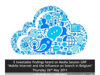 5 tweetablefindings heard on Media Session GRP    ‘Mobile Internet and the Influence on Search in Belgium’  Thursday 26th May 2011 www.omnimediavore.blogspot.com 