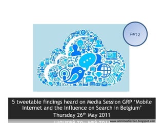part 2 5 tweetablefindings heard on Media Session GRP ‘Mobile Internet and the Influence on Search in Belgium’  Thursday 26th May 2011 www.omnimediavore.blogspot.com 