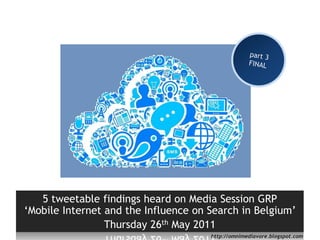 part 3 FINAL 5 tweetablefindings heard on Media Session GRP    ‘Mobile Internet and the Influence on Search in Belgium’  Thursday 26th May 2011 