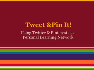 Using Twitter & Pinterest as a
Personal Learning Network
Tweet &Pin It!
 