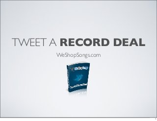 TWEET A RECORD DEAL
      WeShopSongs.com




                        1
 