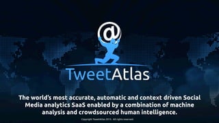 The world’s most accurate, automatic and context driven Social
Media analytics SaaS enabled by a combination of machine
analysis and crowdsourced human intelligence. 	
Copyright TweetAtlas 2015. All rights reserved.	
 