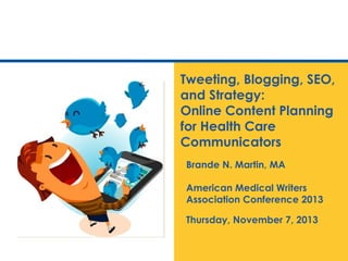 Tweeting, Blogging, SEO,
and Strategy:
Online Content Planning
for Medical Editors
Brande N. Martin, MA
American Medical Writers
Association Conference 2013
Thursday, November 7, 2013
 