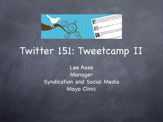 Twitter 151: Tweetcamp II
              Lee Aase
              Manager
    Syndication and Social Media
             Mayo Clinic
 