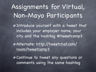 Assignments for Virtual,
Non-Mayo Participants
 Introduce yourself with a tweet that
 includes your employer name, your
 city and the hashtag #tweetcamp3
 Alternate: http://tweetchat.com/
 room/tweetcamp3
 Continue to tweet any questions or
 comments using the same hashtag
 