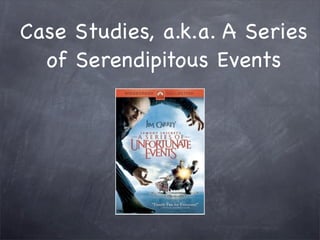 Case Studies, a.k.a. A Series
  of Serendipitous Events
 