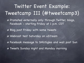Twitter Event Example:
Tweetcamp III (#tweetcamp3)
 Promoted externally only through Twitter, blogs,
 Facebook - starting Friday at 1 p.m. CDT

 Blog post Friday with some tweets

 Webcast test Saturday on uStream

 Facebook message to SMUGgles and wall post Sun

 Tweets Sunday night and Monday morning
 