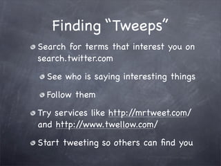 Finding “Tweeps”
Search for terms that interest you on
search.twitter.com

  See who is saying interesting things

  Follow them

Try services like http://mrtweet.com/
and http://www.twellow.com/

Start tweeting so others can ﬁnd you
 