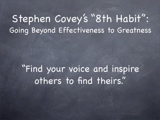 Stephen Covey’s “8th Habit”:
Going Beyond Effectiveness to Greatness




   “Find your voice and inspire
      others to ﬁnd theirs.”
 
