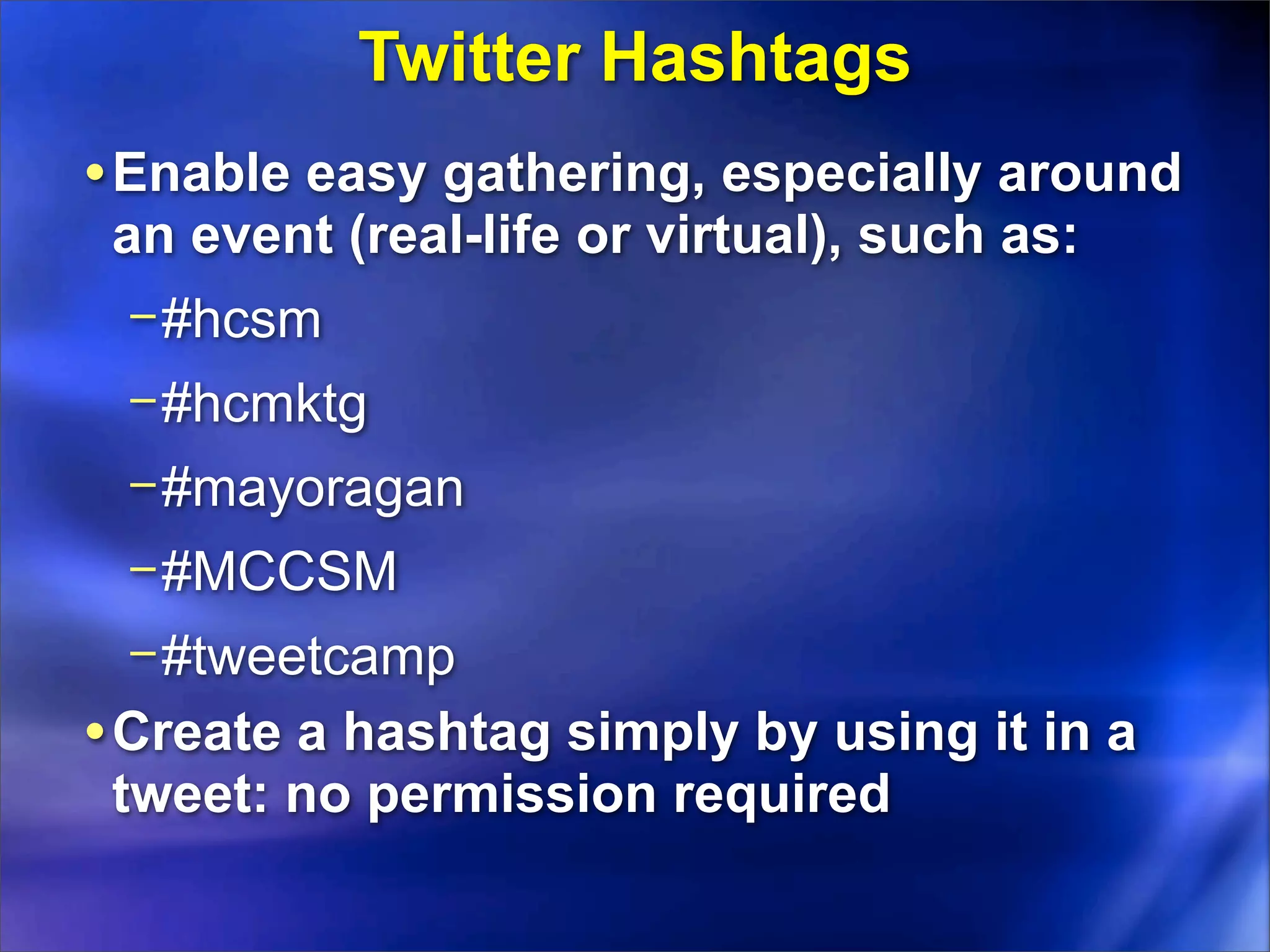 Twitter Hashtags
• Enable easy gathering, especially around
 an event (real-life or virtual), such as:
  − #hcsm
 − #hcmktg
 − #mayoragan
 − #MCCSM
 − #tweetcamp
• Create a hashtag simply by using it in a
 tweet: no permission required
 