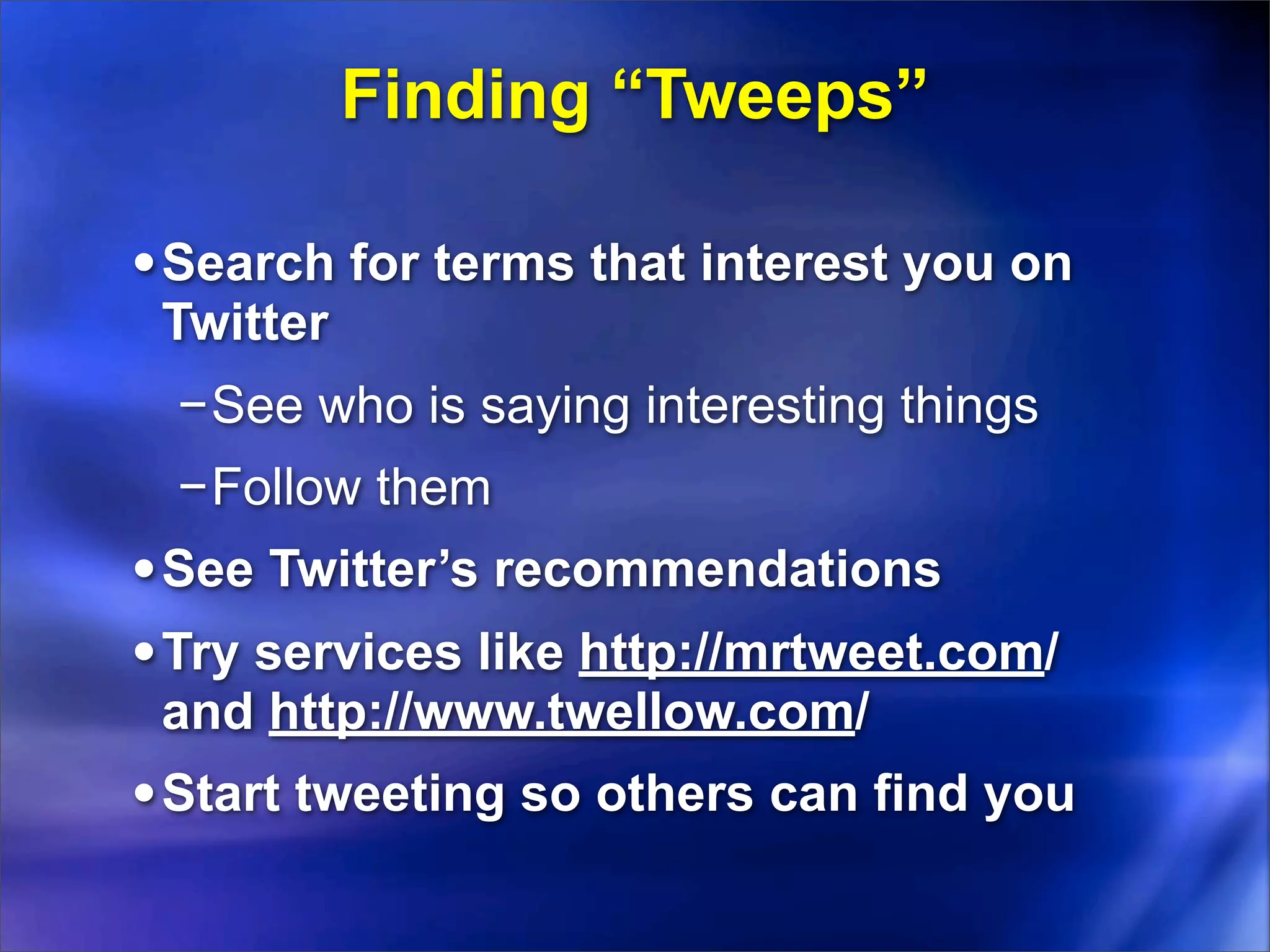 Finding “Tweeps”

• Search for terms that interest you on
 Twitter
 −See who is saying interesting things
 −Follow them
• See Twitter’s recommendations
• Try services like http://mrtweet.com/
 and http://www.twellow.com/
• Start tweeting so others can find you
 