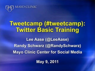 Tweetcamp (#tweetcamp):
  Twitter Basic Training
       Lee Aase (@LeeAase)
 Randy Schwarz (@RandySchwarz)
 Mayo Clinic Center for Social Media

            May 9, 2011
 