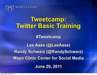 Tweetcamp:
                           Twitter Basic Training
                                  #Tweetcamp

                              Lee Aase (@LeeAase)
                       Randy Schwarz (@RandySchwarz)
                     Mayo Clinic Center for Social Media

                                 June 29, 2011
Wednesday, June 29, 2011
 