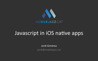 Javascript	
  in	
  iOS	
  na.ve	
  apps	
  
Jordi	
  Giménez	
  
jordi@mobilejazz.cat	
  
 