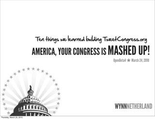 Ten things we learned building TweetCongress.org

                           AMERICA, YOUR CONGRESS IS MASHED UP!
                                                             OpenBeta4   March 24, 2010




                                                              WYNNNETHERLAND
Thursday, March 25, 2010
 