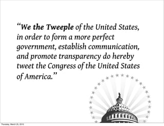 “We the Tweeple of the United States,
                in order to form a more perfect
                government, establish communication,
                and promote transparency do hereby
                tweet the Congress of the United States
                of America.”




Thursday, March 25, 2010
 