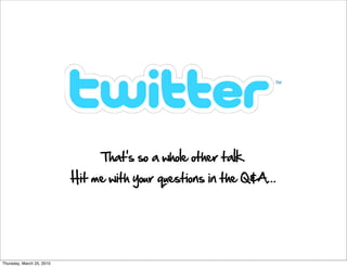 That's so a whole other talk.
                           Hit me with your questions in the Q&A...




Thursday, March 25, 2010
 