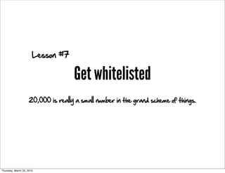 Lesson #7

                                    Get whitelisted
                    20,000 is really a small number in the grand scheme of things.




Thursday, March 25, 2010
 
