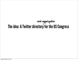 and aggregator
                                           ^
                The idea: A Twitter directory for the US Congress




Thursday, March 25, 2010
 