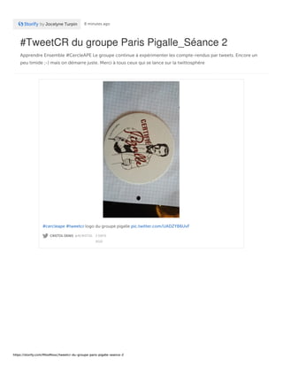 #TweetCR du groupe Paris Pigalle_Séance 2
Apprendre Ensemble #CercleAPE Le groupe continue à expérimenter les compte-rendus par tweets. Encore un
peu timide ;-) mais on démarre juste. Merci à tous ceux qui se lance sur la twittosphère
by Jocelyne Turpin 8 minutes ago
CRISTOL DENIS @4CRISTOL · 2 DAYS
AGO
#cercleape #tweetcr logo du groupe pigalle pic.twitter.com/UADZYB6UvF
https://storify.com/MissMooc/tweetcr-du-groupe-paris-pigalle-seance-2
 