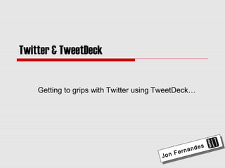 Twitter & TweetDeck
Getting to grips with Twitter using TweetDeck…
Jon Fernandes
Jon Fernandes
 