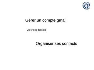 Gérer un compte gmail
Créer des dossiers
Organiser ses contacts