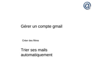 Gérer un compte gmail
Créer des filtres
Trier ses mails
automatiquement