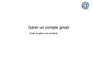 Gérer un compte gmail
Créer et gérer ses contacts
