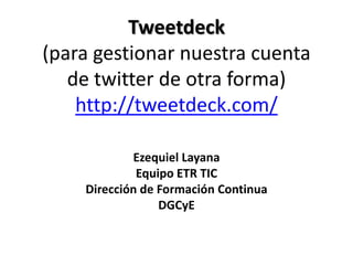 Tweetdeck
(para gestionar nuestra cuenta
   de twitter de otra forma)
    http://tweetdeck.com/

            Ezequiel Layana
             Equipo ETR TIC
    Dirección de Formación Continua
                 DGCyE
 